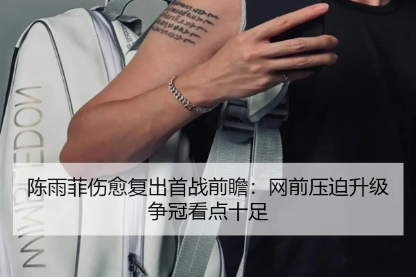 陈雨菲伤愈复出首战前瞻：网前压迫升级争冠看点十足