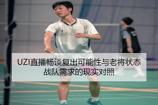 UZI直播畅谈复出可能性与老将状态战队需求的现实对照